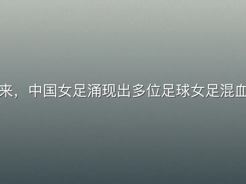 近年来，中国女足涌现出多位足球女足混血球员